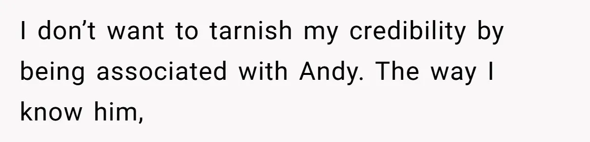 I don’t want to tarnish my credibility by being associated with Andy. The way I know him,