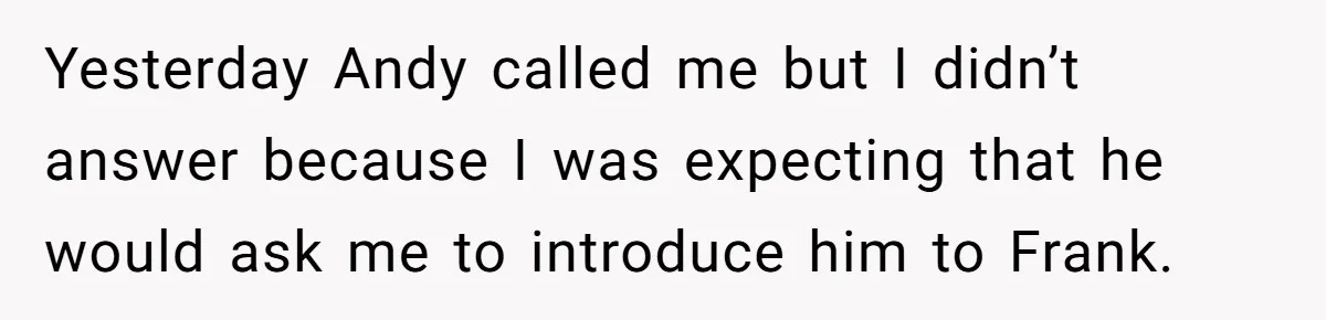 Yesterday Andy called me but I didn’t answer because I was expecting that he would ask me to introduce him to Frank.