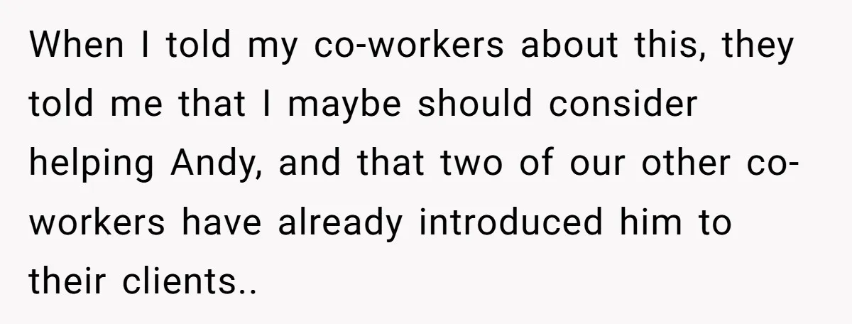 When I told my co-workers about this, they told me that I maybe should consider helping Andy, and that two of our other co-workers have already introduced him to their...
