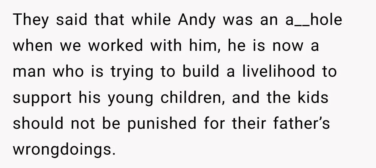 They said that while Andy was an a__hole when we worked with him, he is now a man who is trying to build a livelihood to support his young children,...