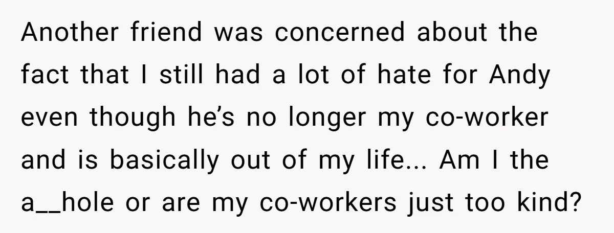 Another friend was concerned about the fact that I still had a lot of hate for Andy even though he’s no longer my co-worker and is basically out of my...