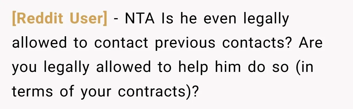 [Reddit User] − NTA Is he even legally allowed to contact previous contacts? Are you legally allowed to help him do so (in terms of your contracts)?