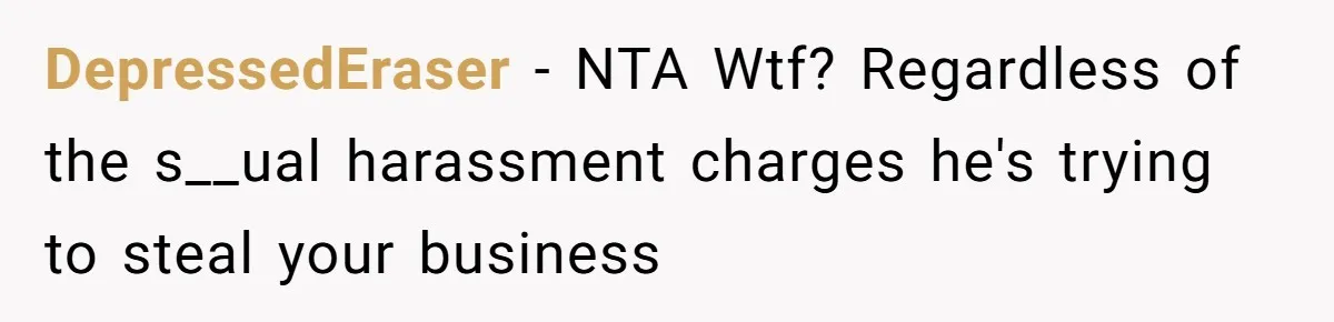 DepressedEraser − NTA Wtf? Regardless of the s__ual harassment charges he's trying to steal your business