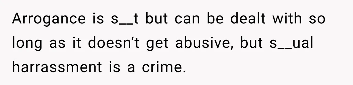 Arrogance is s__t but can be dealt with so long as it doesn‘t get abusive, but s__ual harrassment is a crime.