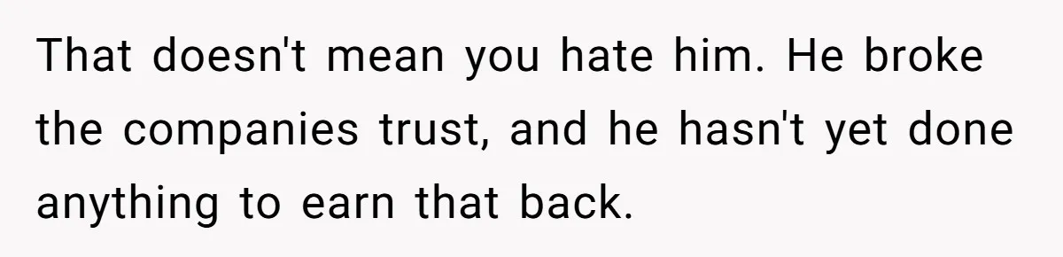 That doesn't mean you hate him. He broke the companies trust, and he hasn't yet done anything to earn that back.