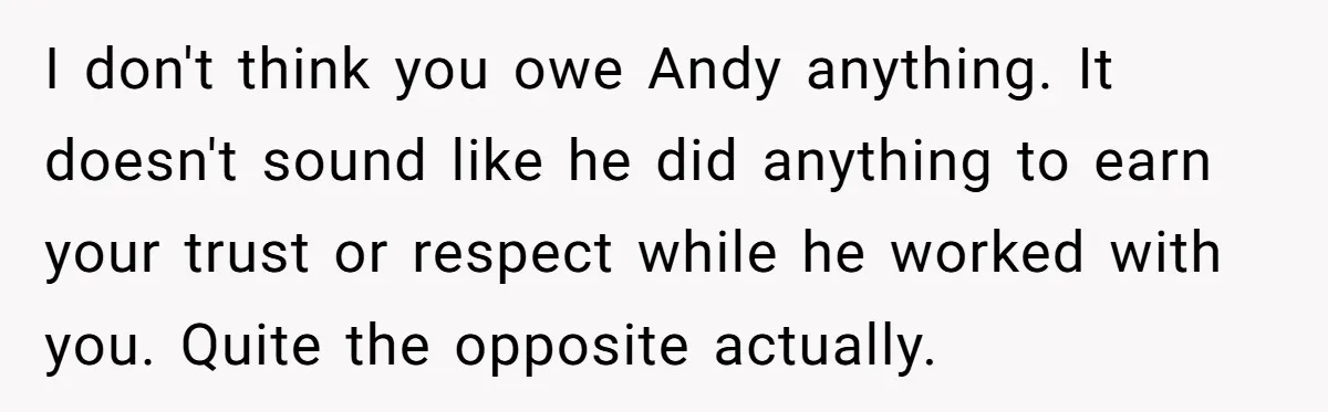 I don't think you owe Andy anything. It doesn't sound like he did anything to earn your trust or respect while he worked with you. Quite the opposite actually.