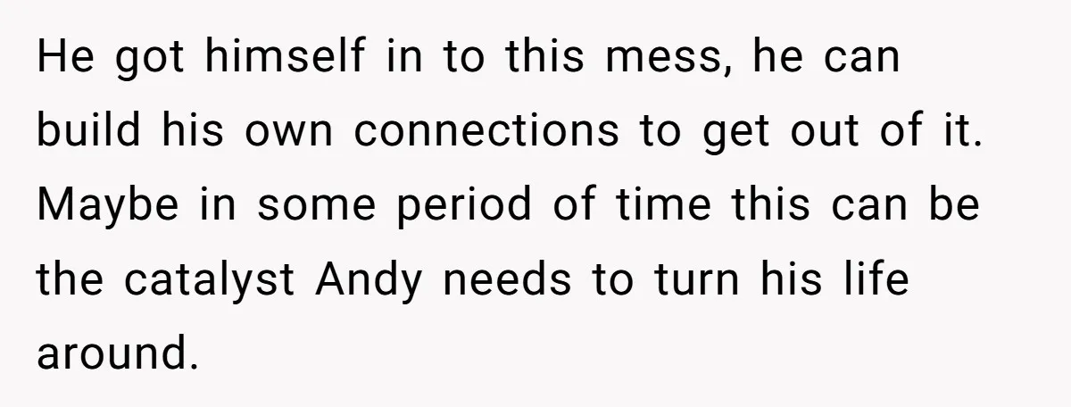 He got himself in to this mess, he can build his own connections to get out of it. Maybe in some period of time this can be the catalyst Andy...