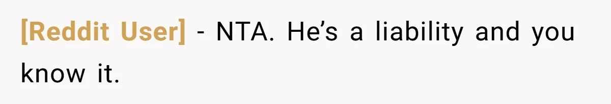 [Reddit User] − NTA. He’s a liability and you know it.