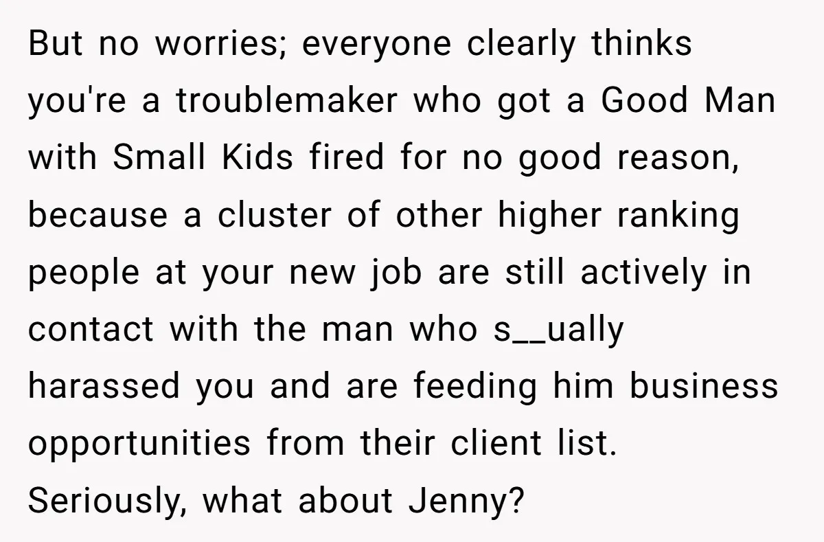 But no worries; everyone clearly thinks you're a troublemaker who got a Good Man with Small Kids fired for no good reason, because a cluster of other higher ranking people...