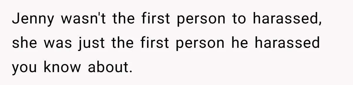 Jenny wasn't the first person to harassed, she was just the first person he harassed you know about.