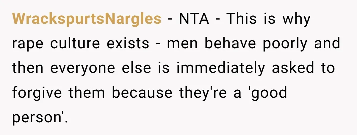 WrackspurtsNargles − NTA - This is why rape culture exists - men behave poorly and then everyone else is immediately asked to forgive them because they're a 'good person'.