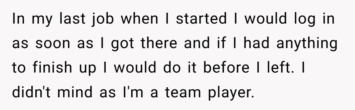In my last job when I started I would log in as soon as I got there and if I had anything to finish up I would do it before...