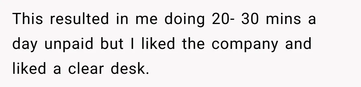 This resulted in me doing 20- 30 mins a day unpaid but I liked the company and liked a clear desk.