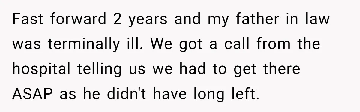 Fast forward 2 years and my father in law was terminally ill. We got a call from the hospital telling us we had to get there ASAP as he didn't...