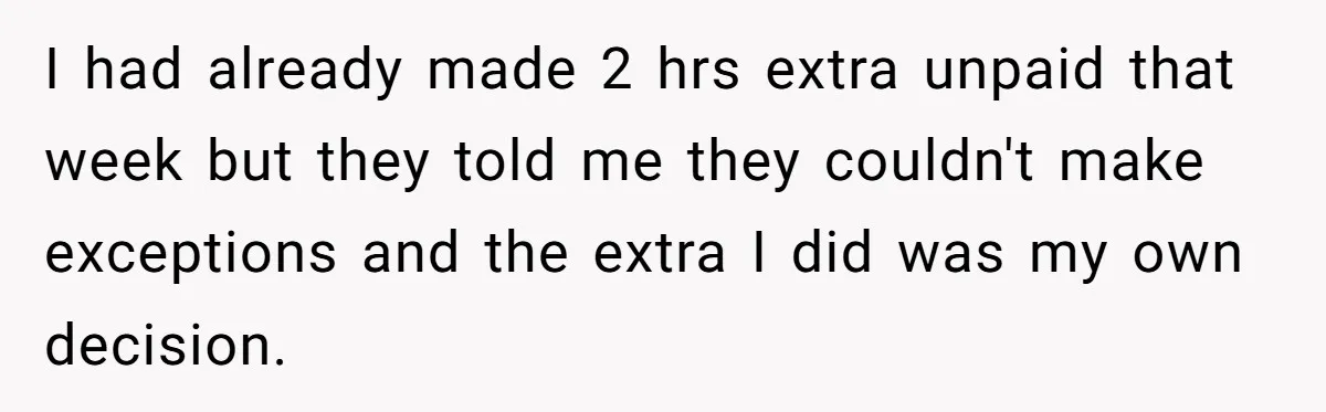 I had already made 2 hrs extra unpaid that week but they told me they couldn't make exceptions and the extra I did was my own decision.