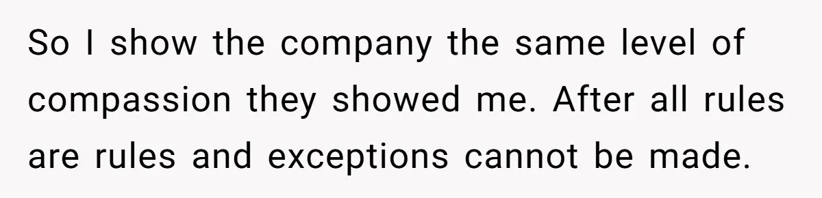 So I show the company the same level of compassion they showed me. After all rules are rules and exceptions cannot be made.