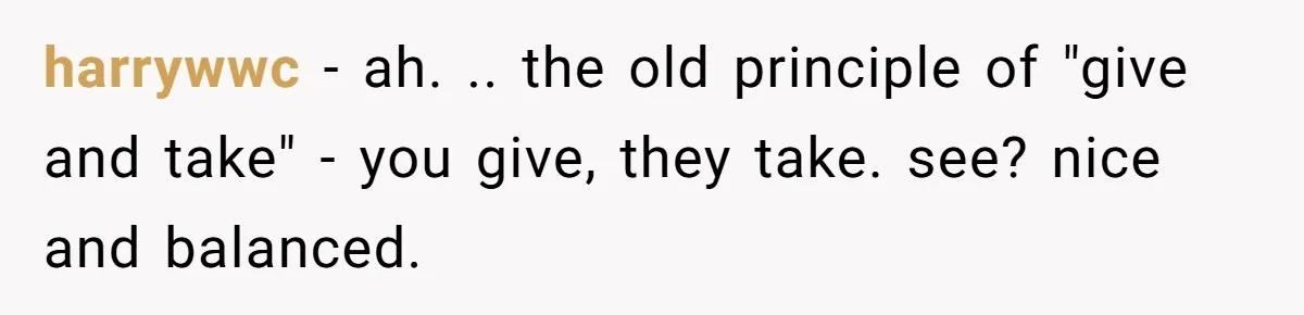 harrywwc − ah. .. the old principle of "give and take" - you give, they take. see? nice and balanced.