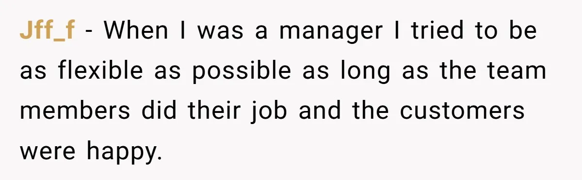 Jff_f − When I was a manager I tried to be as flexible as possible as long as the team members did their job and the customers were happy.