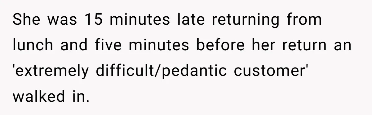 She was 15 minutes late returning from lunch and five minutes before her return an 'extremely difficult/pedantic customer' walked in.