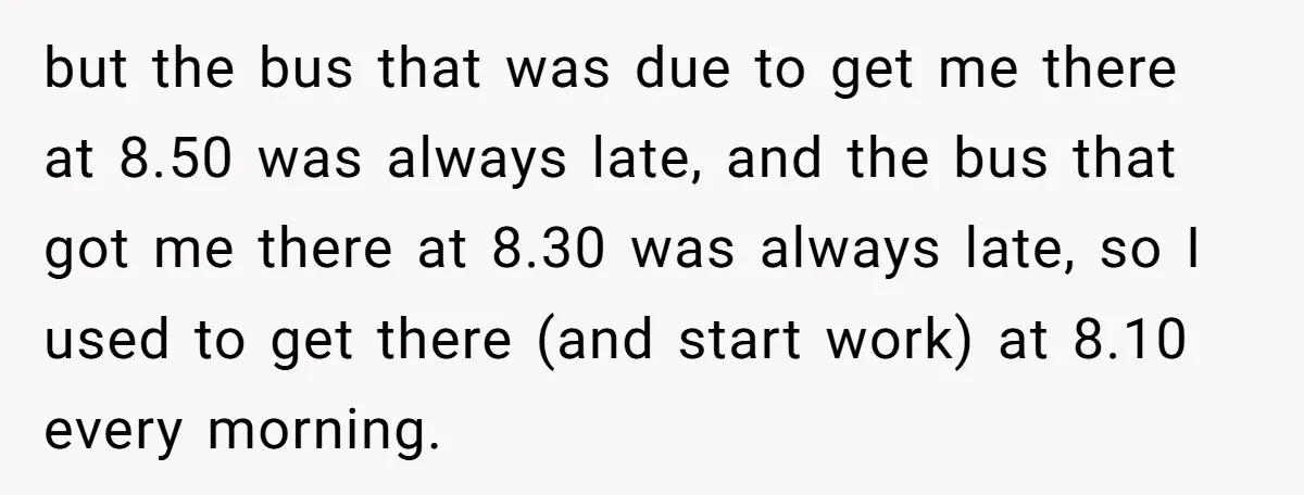but the bus that was due to get me there at 8.50 was always late, and the bus that got me there at 8.30 was always late, so I used...