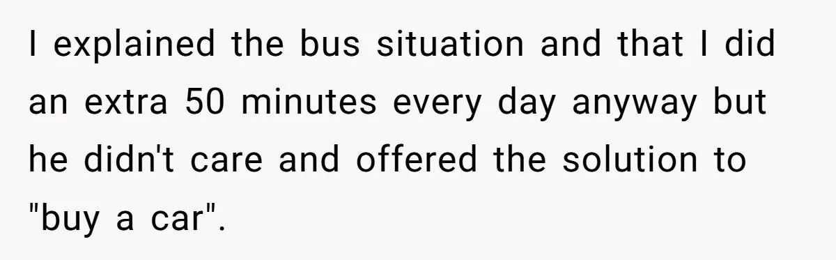 I explained the bus situation and that I did an extra 50 minutes every day anyway but he didn't care and offered the solution to "buy a car".