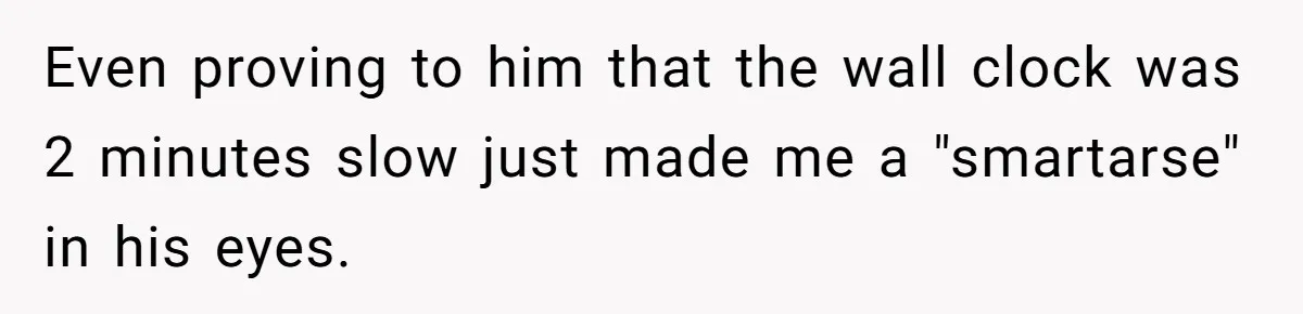 Even proving to him that the wall clock was 2 minutes slow just made me a "smartarse" in his eyes.