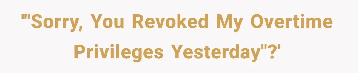 '"sorry, you revoked my overtime privileges yesterday"?'