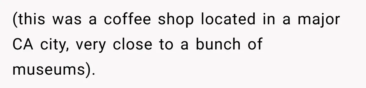 (this was a coffee shop located in a major CA city, very close to a bunch of museums).