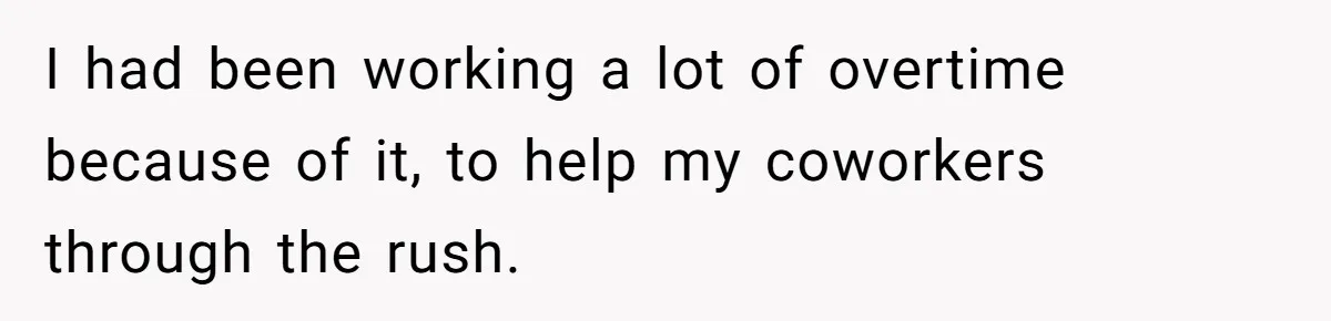 I had been working a lot of overtime because of it, to help my coworkers through the rush.