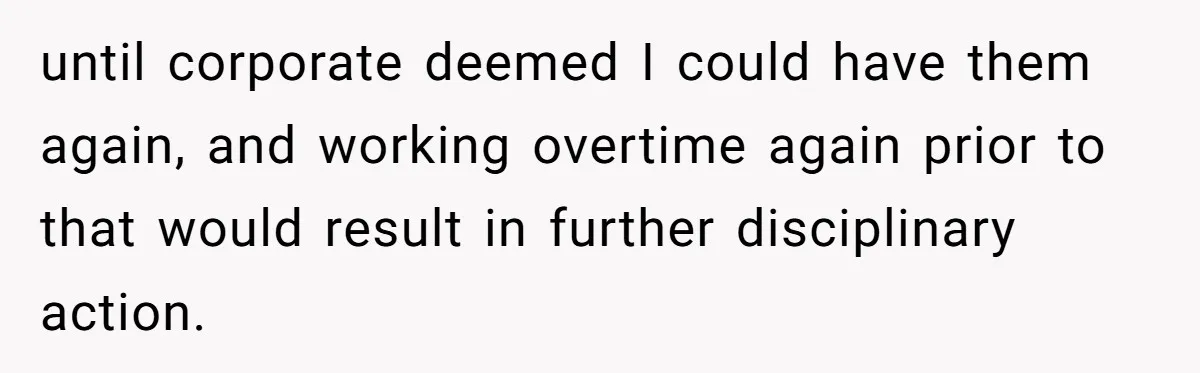 until corporate deemed I could have them again, and working overtime again prior to that would result in further disciplinary action.