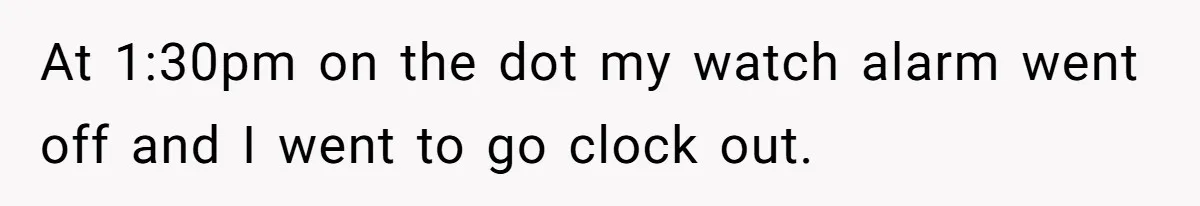 At 1:30pm on the dot my watch alarm went off and I went to go clock out.