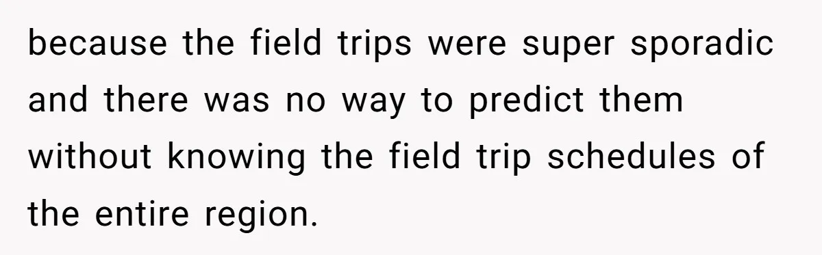 because the field trips were super sporadic and there was no way to predict them without knowing the field trip schedules of the entire region.