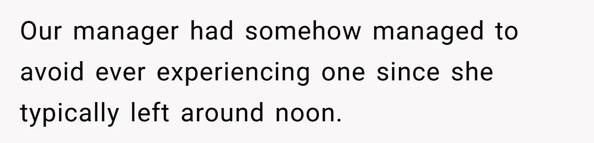 Our manager had somehow managed to avoid ever experiencing one since she typically left around noon.