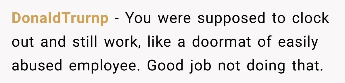 DonaIdTrurnp − You were supposed to clock out and still work, like a doormat of easily abused employee. Good job not doing that.