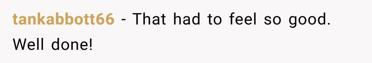 tankabbott66 − That had to feel so good. Well done!