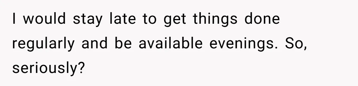 I would stay late to get things done regularly and be available evenings. So, seriously?