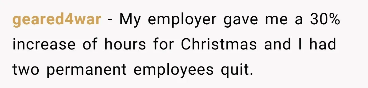geared4war − My employer gave me a 30% increase of hours for Christmas and I had two permanent employees quit.