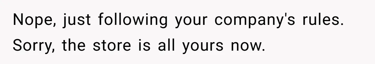 Nope, just following your company's rules. Sorry, the store is all yours now.
