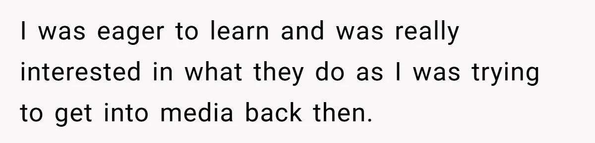 I was eager to learn and was really interested in what they do as I was trying to get into media back then.