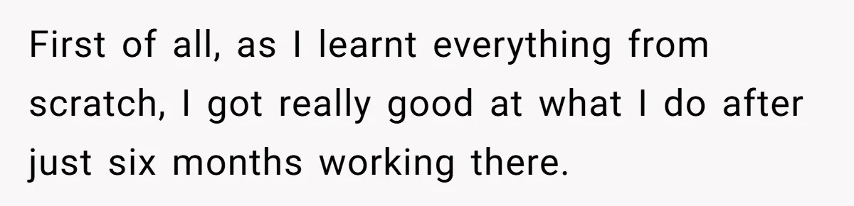 First of all, as I learnt everything from scratch, I got really good at what I do after just six months working there.