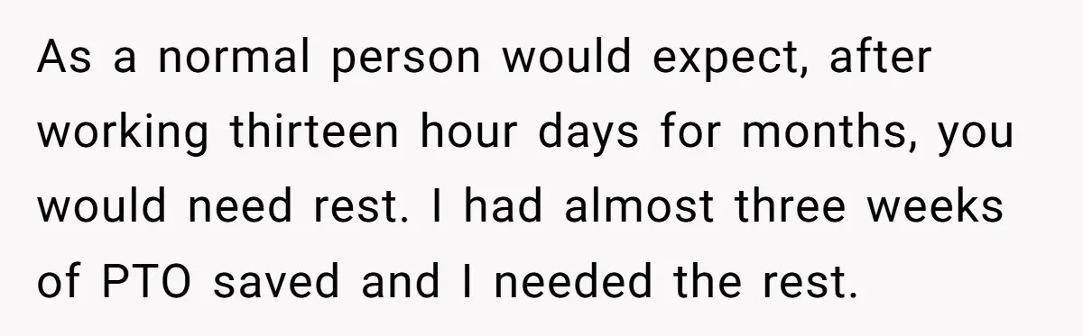 As a normal person would expect, after working thirteen hour days for months, you would need rest. I had almost three weeks of PTO saved and I needed the rest.