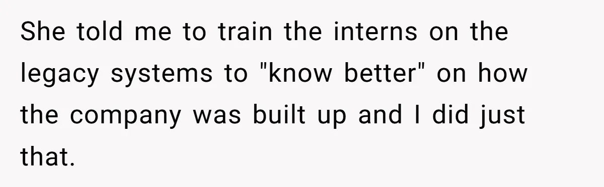 She told me to train the interns on the legacy systems to "know better" on how the company was built up and I did just that.