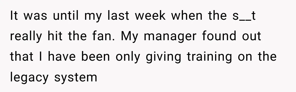 It was until my last week when the s__t really hit the fan. My manager found out that I have been only giving training on the legacy system