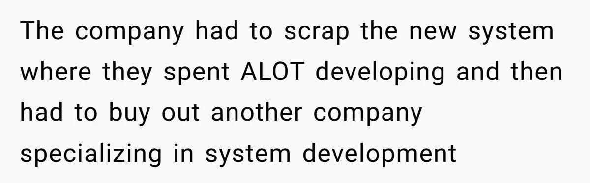The company had to scrap the new system where they spent ALOT developing and then had to buy out another company specializing in system development