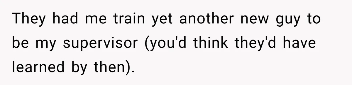 They had me train yet another new guy to be my supervisor (you'd think they'd have learned by then).