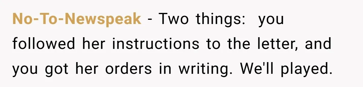 No-To-Newspeak − Two things:  you followed her instructions to the letter, and you got her orders in writing. We'll played.