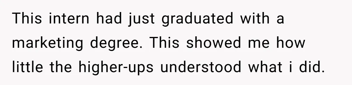This intern had just graduated with a marketing degree. This showed me how little the higher-ups understood what i did.