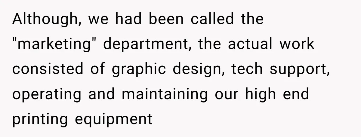 Although, we had been called the "marketing" department, the actual work consisted of graphic design, tech support, operating and maintaining our high end printing equipment