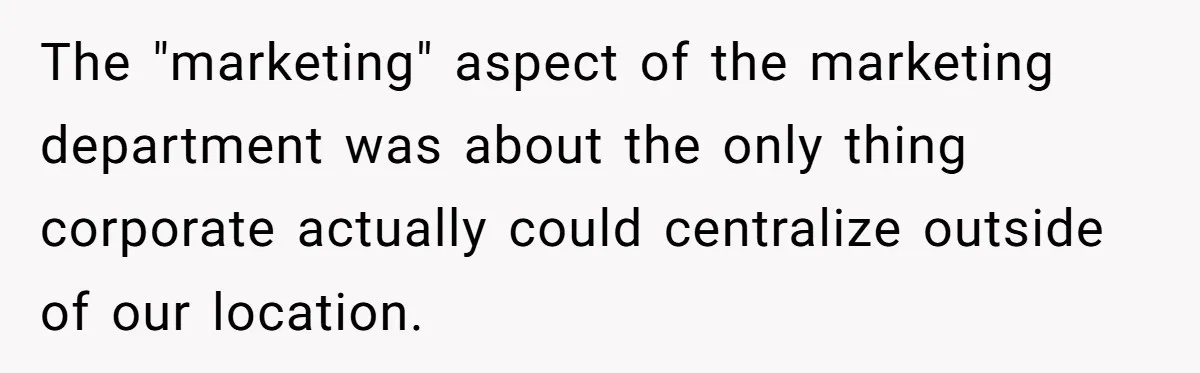 The "marketing" aspect of the marketing department was about the only thing corporate actually could centralize outside of our location.