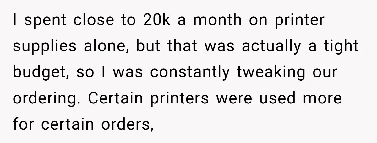 I spent close to 20k a month on printer supplies alone, but that was actually a tight budget, so I was constantly tweaking our ordering. Certain printers were used more...